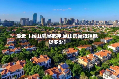 最近【昆山房屋抵押,昆山房屋抵押能贷多少】