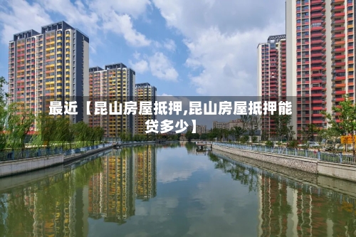 最近【昆山房屋抵押,昆山房屋抵押能贷多少】-第3张图片