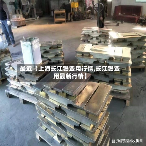 最近【上海长江锡费用行情,长江锡费用最新行情】-第2张图片