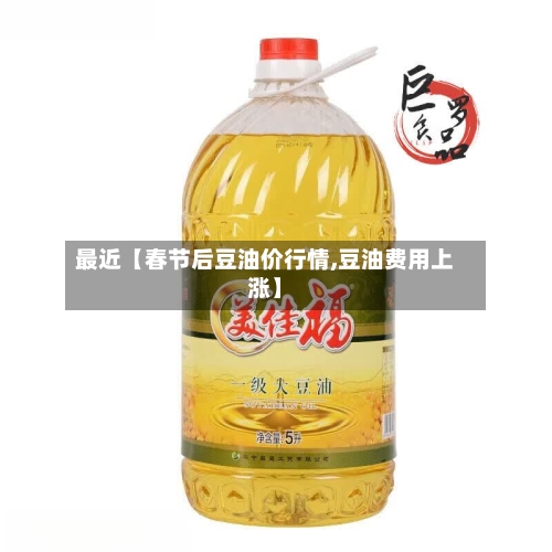 最近【春节后豆油价行情,豆油费用上涨】