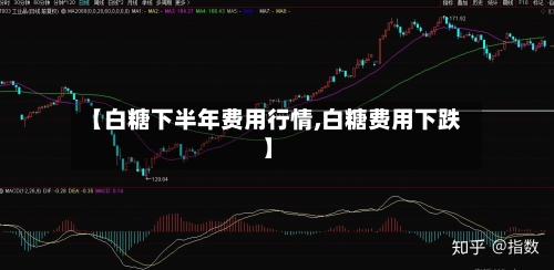 【白糖下半年费用行情,白糖费用下跌】-第2张图片