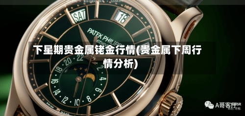 下星期贵金属铑金行情(贵金属下周行情分析)
