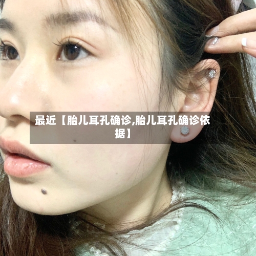 最近【胎儿耳孔确诊,胎儿耳孔确诊依据】