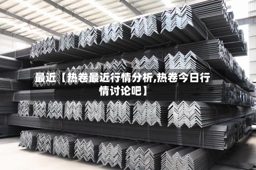 最近【热卷最近行情分析,热卷今日行情讨论吧】