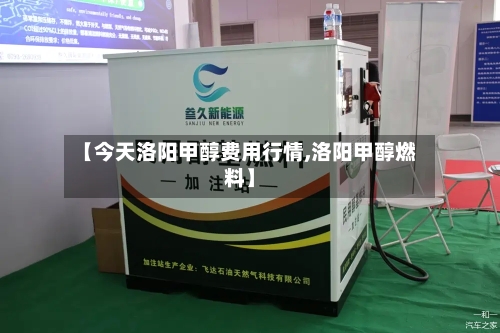 【今天洛阳甲醇费用行情,洛阳甲醇燃料】-第3张图片