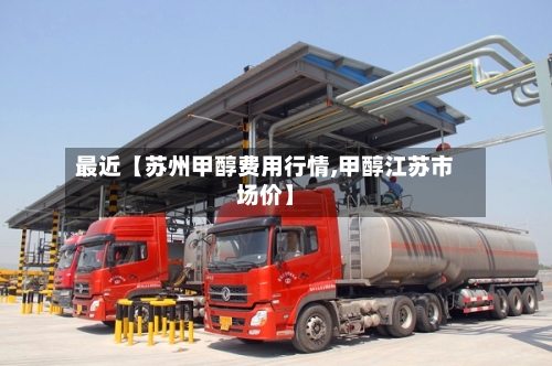 最近【苏州甲醇费用行情,甲醇江苏市场价】