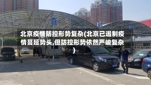 北京疫情防控形势复杂(北京已遏制疫情蔓延势头,但防控形势依然严峻复杂)-第3张图片