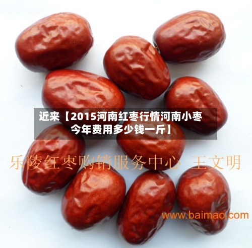 近来【2015河南红枣行情河南小枣今年费用多少钱一斤】