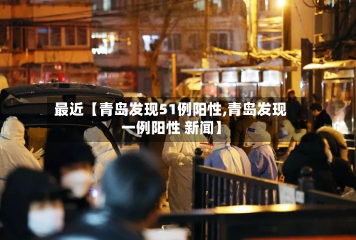 最近【青岛发现51例阳性,青岛发现一例阳性 新闻】-第2张图片