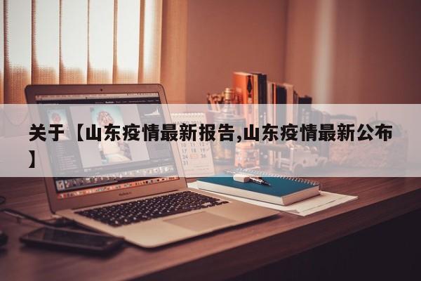 关于【山东疫情最新报告,山东疫情最新公布】